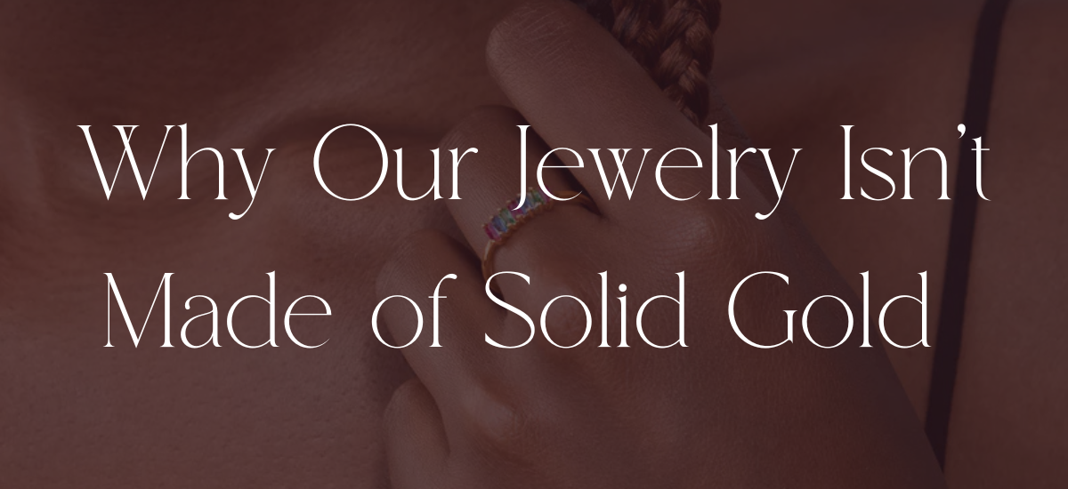 Why Our Jewelry Isn’t Made of Solid Gold (And Why That’s Actually a Good Thing)